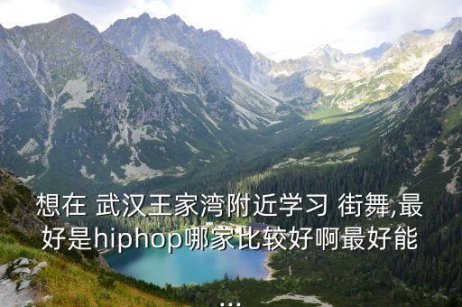 想在 武汉王家湾附近学习 街舞,最好是hiphop哪家比较好啊最好能...