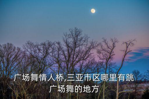  广场舞情人桥,三亚市区哪里有跳 广场舞的地方