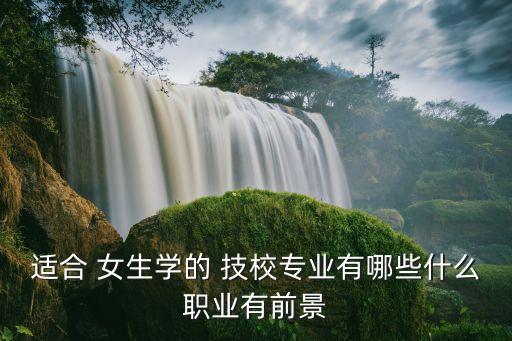 适合女生上的技校,技校招生网
