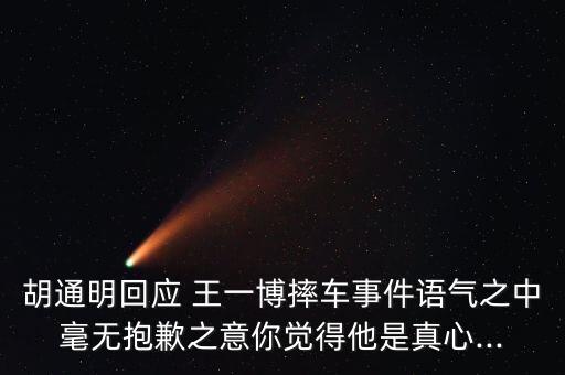 胡通明回应 王一博摔车事件语气之中毫无抱歉之意你觉得他是真心...