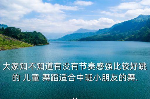 大家知不知道有没有节奏感强比较好跳的 儿童 舞蹈适合中班小朋友的舞...