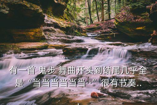 有一首 鬼步 舞曲开头到结尾几乎全是“当当当当当当··”很有节奏...