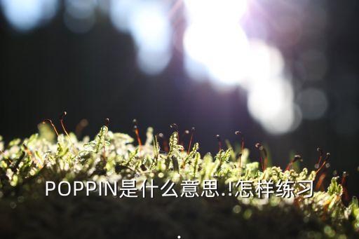 POPPIN是什么意思.!怎样练习.
