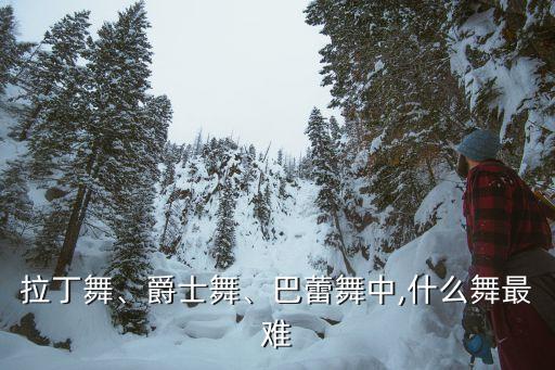 拉丁舞、爵士舞、巴蕾舞中,什么舞最难