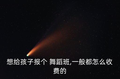 想给孩子报个 舞蹈班,一般都怎么收费的