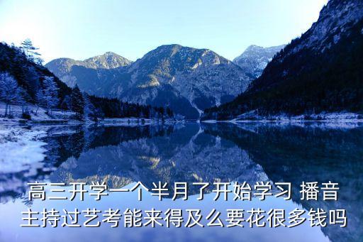  高三开学一个半月了开始学习 播音 主持过艺考能来得及么要花很多钱吗