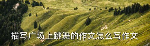 描写广场上跳舞的作文怎么写作文