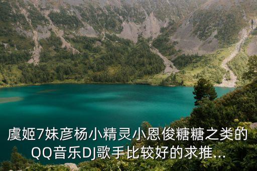 虞姬7妹彦杨小精灵小恩俊糖糖之类的QQ音乐DJ歌手比较好的求推...