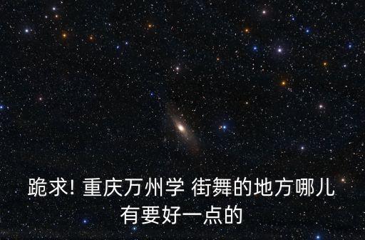 跪求! 重庆万州学 街舞的地方哪儿有要好一点的