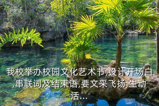 我校举办校园文化艺术节,设计开场白,串联词及结束语,要文采飞扬,生动活...