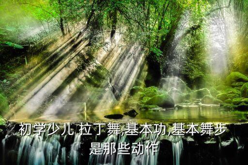 初学少儿 拉丁舞,基本功,基本舞步是那些动作