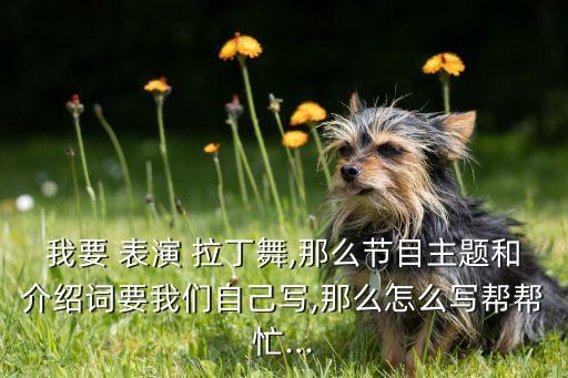 我要 表演 拉丁舞,那么节目主题和介绍词要我们自己写,那么怎么写帮帮忙...