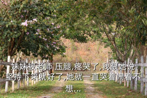 妹妹被老师 压腿,疼哭了,我跟她说坚持下来就好了,她就一直哭着闹着不想...