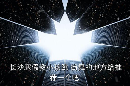 长沙最好的街舞培训机构,长沙街舞培训机构排名前十