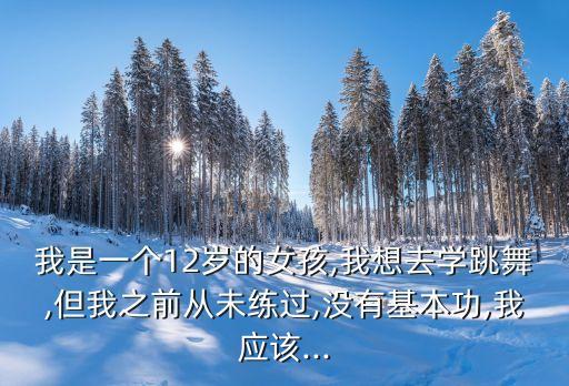 我是一个12岁的女孩,我想去学跳舞,但我之前从未练过,没有基本功,我应该...