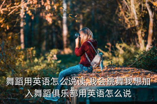跳舞舞蹈用英语怎么说读,我会跳舞我想加入舞蹈俱乐部用英语怎么说