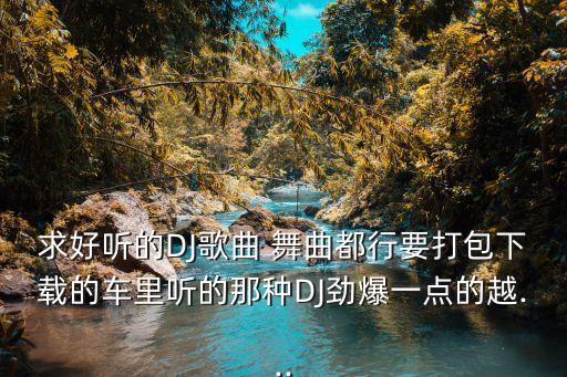 求好听的DJ歌曲 舞曲都行要打包下载的车里听的那种DJ劲爆一点的越...