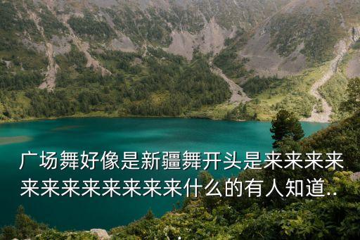  广场舞好像是新疆舞开头是来来来来来来来来来来来来什么的有人知道...