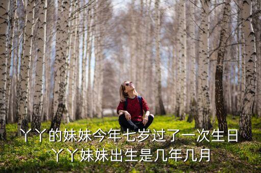  丫丫的妹妹今年七岁过了一次生日 丫丫妹妹出生是几年几月