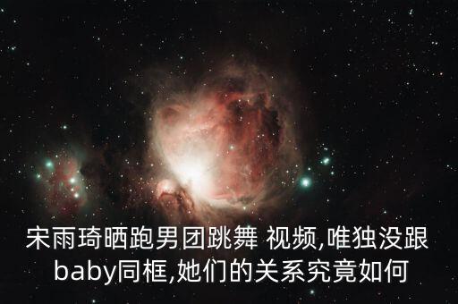 宋雨琦晒跑男团跳舞 视频,唯独没跟 baby同框,她们的关系究竟如何