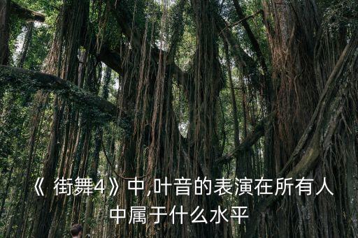 《 街舞4》中,叶音的表演在所有人中属于什么水平