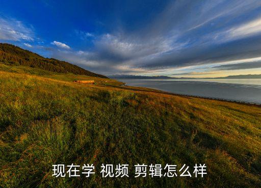 现在学 视频 剪辑怎么样