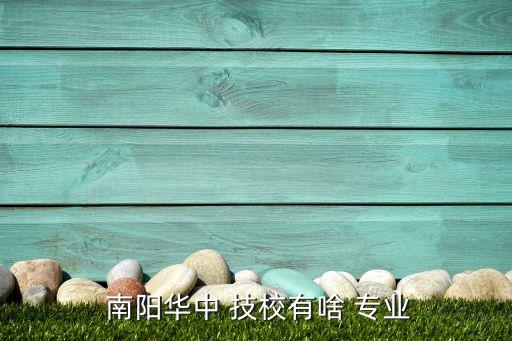  南阳华中 技校有啥 专业
