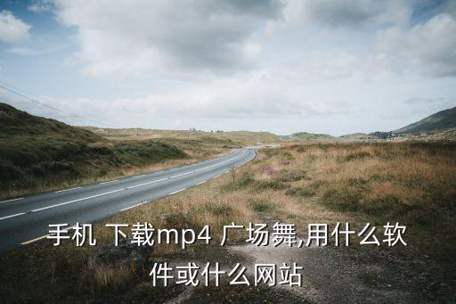 手机 下载mp4 广场舞,用什么软件或什么网站