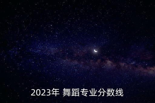 2023年 舞蹈专业分数线