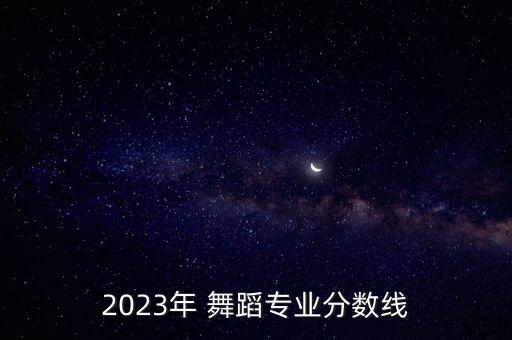 2023年 舞蹈专业分数线