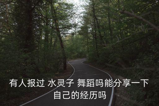 有人报过 水灵子 舞蹈吗能分享一下自己的经历吗