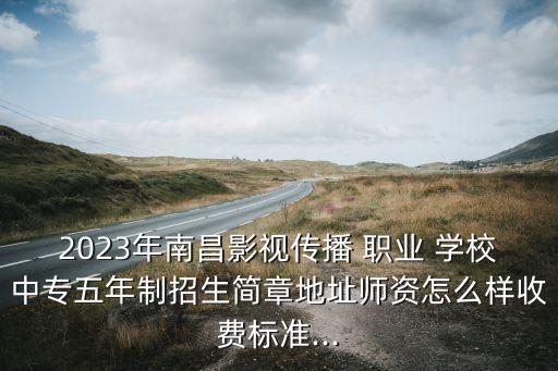 2023年南昌影视传播 职业 学校中专五年制招生简章地址师资怎么样收费标准...