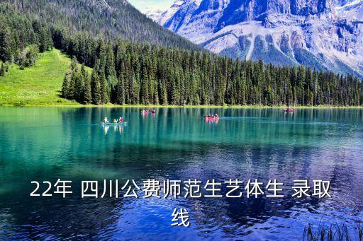 22年 四川公费师范生艺体生 录取线