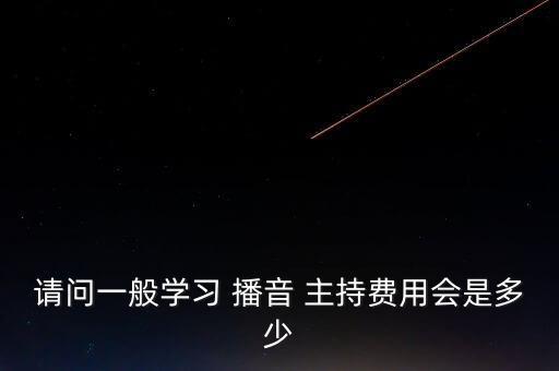 请问一般学习 播音 主持费用会是多少