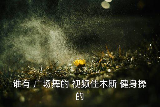 谁有 广场舞的 视频佳木斯 健身操的