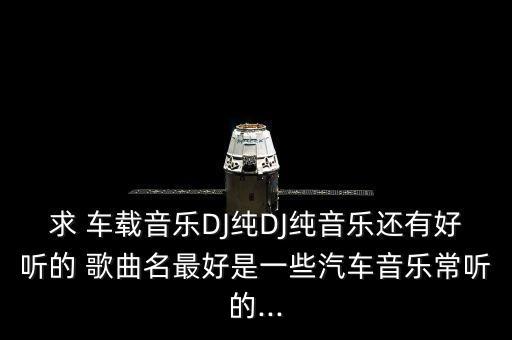 求 车载音乐DJ纯DJ纯音乐还有好听的 歌曲名最好是一些汽车音乐常听的...