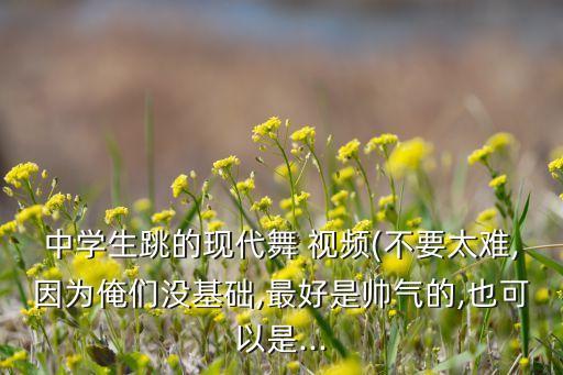 中学生跳的现代舞 视频(不要太难,因为俺们没基础,最好是帅气的,也可以是...
