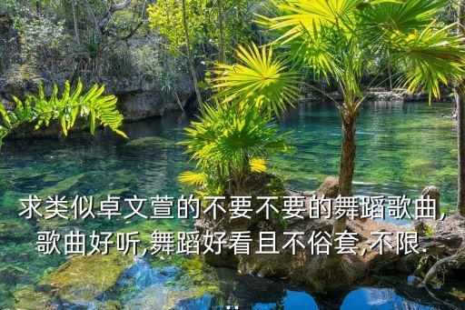 求类似卓文萱的不要不要的舞蹈歌曲,歌曲好听,舞蹈好看且不俗套,不限...