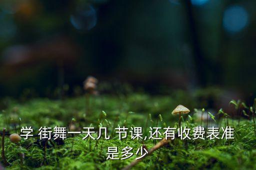 学 街舞一天几 节课,还有收费表准是多少