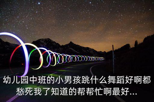 幼儿园中班的小男孩跳什么舞蹈好啊都愁死我了知道的帮帮忙啊最好...