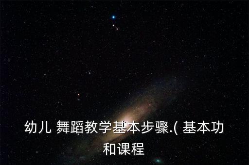 幼儿 舞蹈教学基本步骤.( 基本功和课程