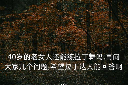 40岁的老女人还能练拉丁舞吗,再问大家几个问题,希望拉丁达人能回答啊...