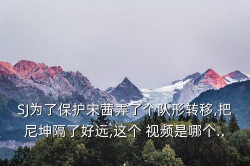 SJ为了保护宋茜弄了个队形转移,把尼坤隔了好远,这个 视频是哪个...