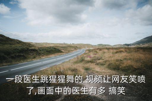 一段医生跳猩猩舞的 视频让网友笑喷了,画面中的医生有多 搞笑