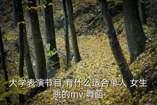 大学表演节目,有什么适合单人 女生跳的mv 舞蹈