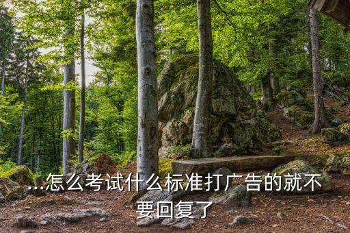 ...怎么考试什么标准打广告的就不要回复了