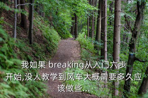 我如果 breaking从入门六步开始,没人教学到风车大概需要多久应该做些...