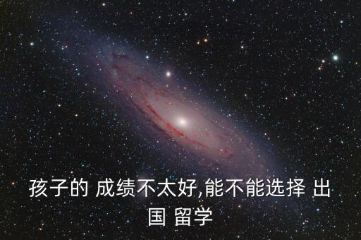 孩子的 成绩不太好,能不能选择 出国 留学