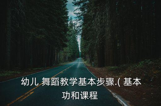  幼儿 舞蹈教学基本步骤.( 基本功和课程