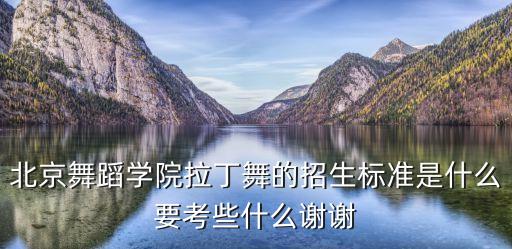 北京舞蹈学院拉丁舞的招生标准是什么要考些什么谢谢